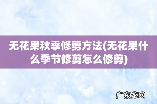 无花果什么季节修剪怎么修剪 无花果秋季修剪方法