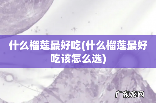 什么榴莲最好吃该怎么选 什么榴莲最好吃