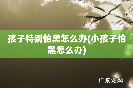 小孩子怕黑怎么办 孩子特别怕黑怎么办