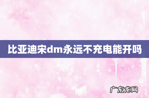 比亚迪宋dm永远不充电能开吗
