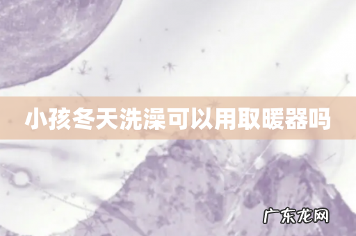 小孩冬天洗澡可以用取暖器吗