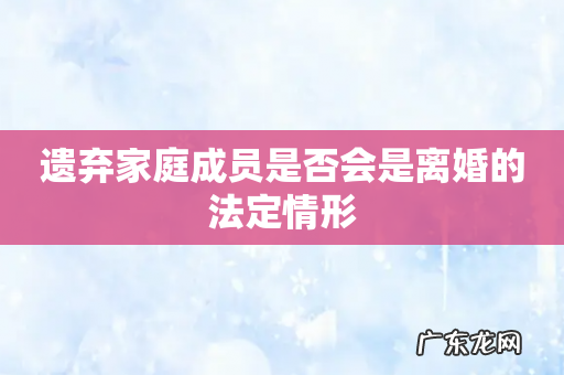 遗弃家庭成员是否会是离婚的法定情形