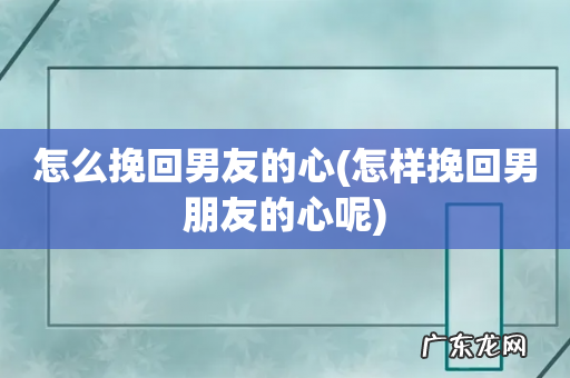 怎样挽回男朋友的心呢 怎么挽回男友的心