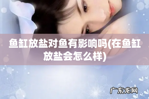 在鱼缸放盐会怎么样 鱼缸放盐对鱼有影响吗