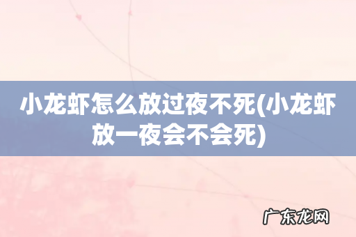 小龙虾放一夜会不会死 小龙虾怎么放过夜不死