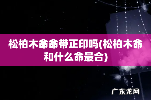 松柏木命和什么命最合 松柏木命命带正印吗