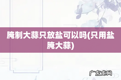 只用盐腌大蒜 腌制大蒜只放盐可以吗