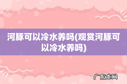 观赏河豚可以冷水养吗 河豚可以冷水养吗