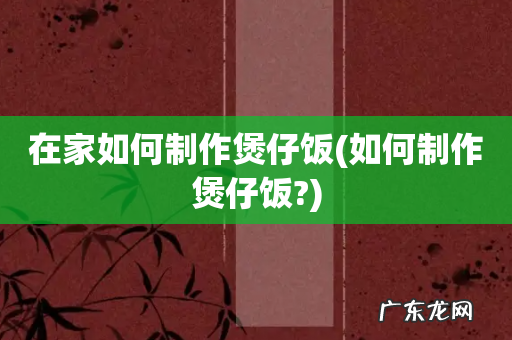 如何制作煲仔饭? 在家如何制作煲仔饭