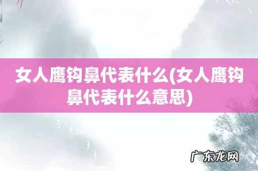 女人鹰钩鼻代表什么意思 女人鹰钩鼻代表什么