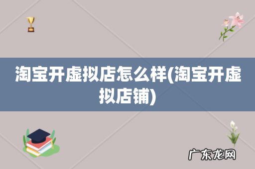 淘宝开虚拟店铺 淘宝开虚拟店怎么样