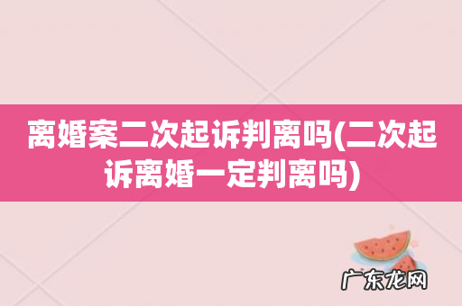 二次起诉离婚一定判离吗 离婚案二次起诉判离吗