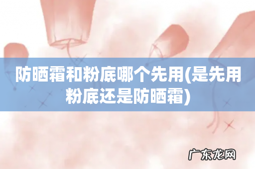 是先用粉底还是防晒霜 防晒霜和粉底哪个先用