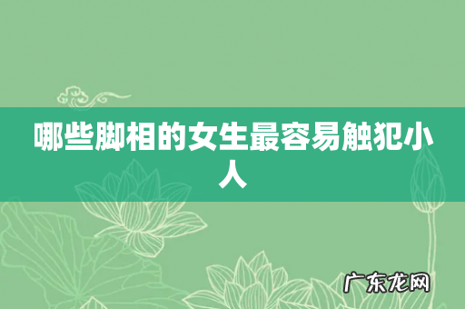 哪些脚相的女生最容易触犯小人