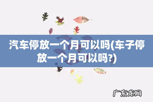 车子停放一个月可以吗? 汽车停放一个月可以吗