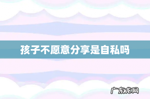 孩子不愿意分享是自私吗