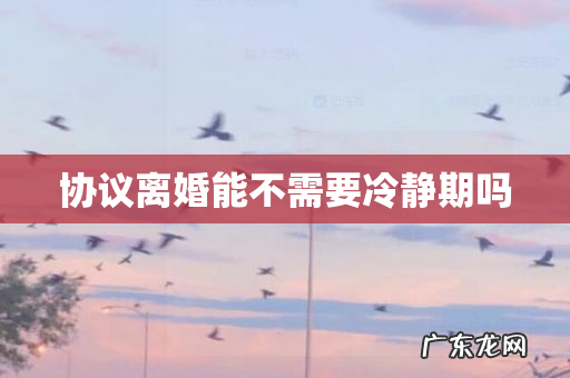 协议离婚能不需要冷静期吗