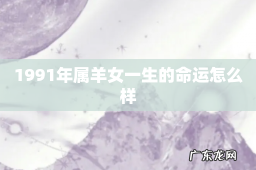 1991年属羊女一生的命运怎么样