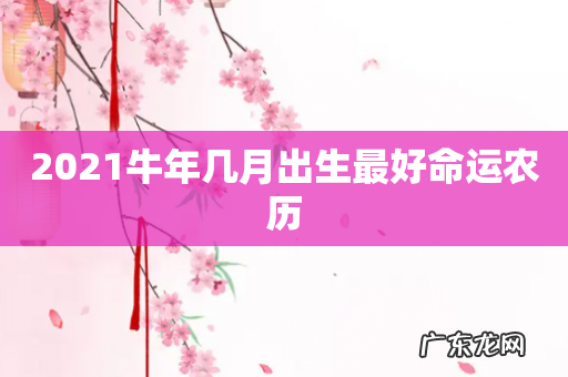 2021牛年几月出生最好命运农历