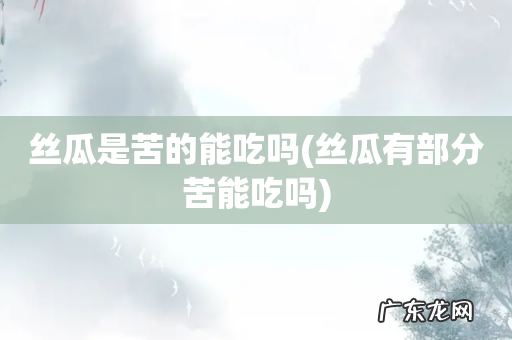 丝瓜有部分苦能吃吗 丝瓜是苦的能吃吗