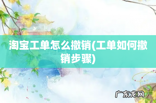 工单如何撤销步骤 淘宝工单怎么撤销