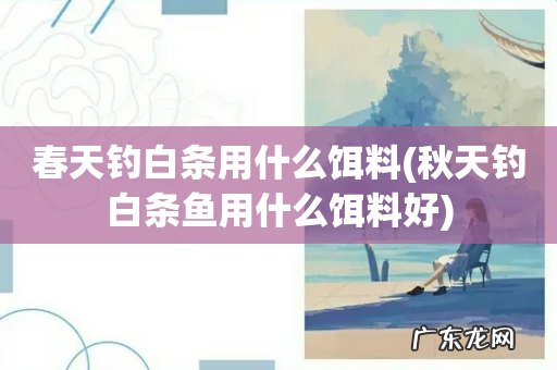 秋天钓白条鱼用什么饵料好 春天钓白条用什么饵料