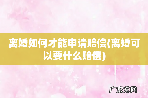 离婚可以要什么赔偿 离婚如何才能申请赔偿