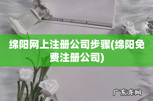 绵阳免费注册公司 绵阳网上注册公司步骤