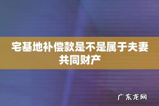 宅基地补偿款是不是属于夫妻共同财产