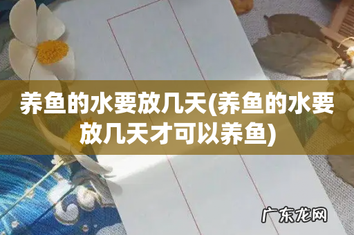 养鱼的水要放几天才可以养鱼 养鱼的水要放几天
