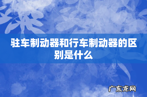 驻车制动器和行车制动器的区别是什么