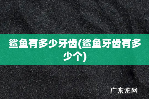 鲨鱼牙齿有多少个 鲨鱼有多少牙齿