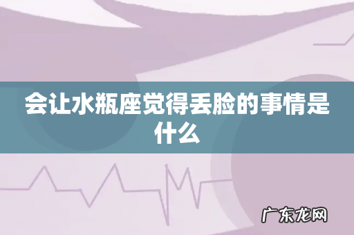 会让水瓶座觉得丢脸的事情是什么