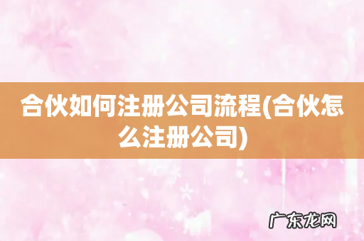 合伙怎么注册公司 合伙如何注册公司流程