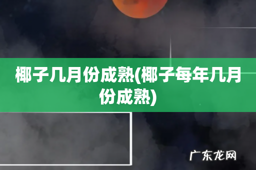椰子每年几月份成熟 椰子几月份成熟