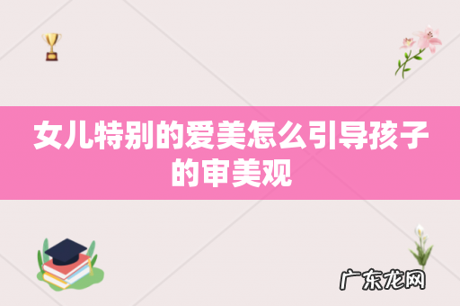 女儿特别的爱美怎么引导孩子的审美观