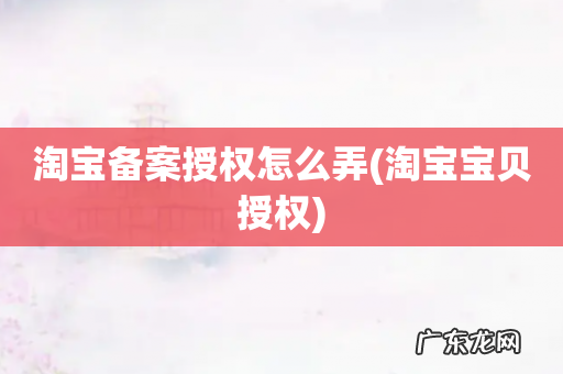 淘宝宝贝授权 淘宝备案授权怎么弄