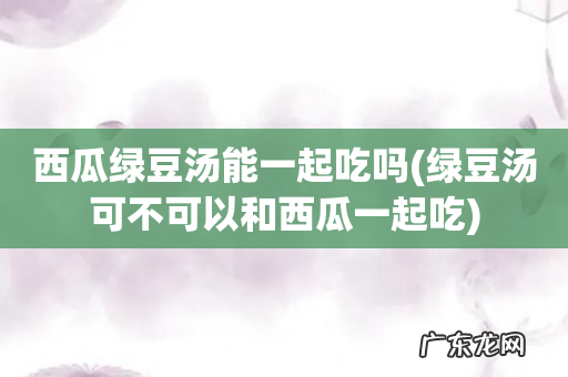 绿豆汤可不可以和西瓜一起吃 西瓜绿豆汤能一起吃吗