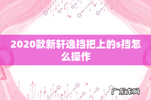2020款新轩逸挡把上的s挡怎么操作