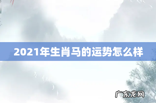2021年生肖马的运势怎么样