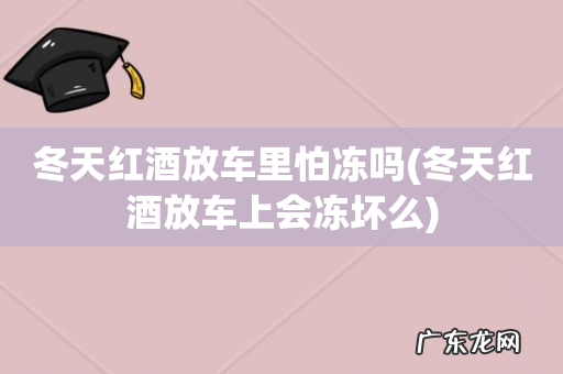 冬天红酒放车上会冻坏么 冬天红酒放车里怕冻吗