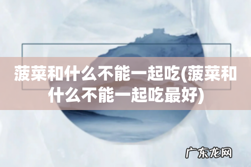 菠菜和什么不能一起吃最好 菠菜和什么不能一起吃