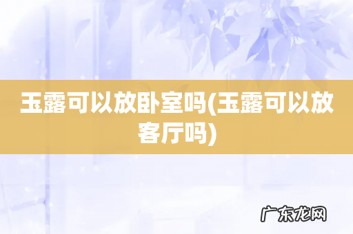 玉露可以放客厅吗 玉露可以放卧室吗