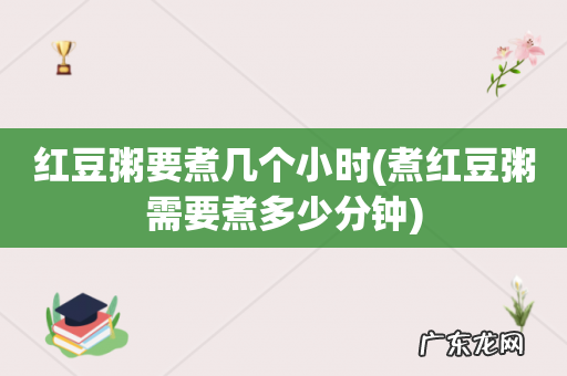 煮红豆粥需要煮多少分钟 红豆粥要煮几个小时