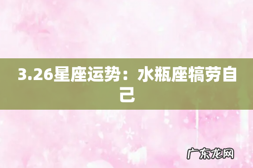 3.26星座运势：水瓶座犒劳自己