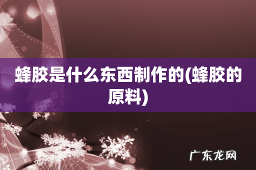 蜂胶的原料 蜂胶是什么东西制作的