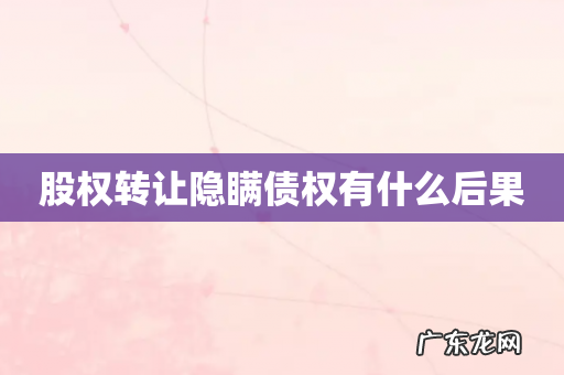 股权转让隐瞒债权有什么后果