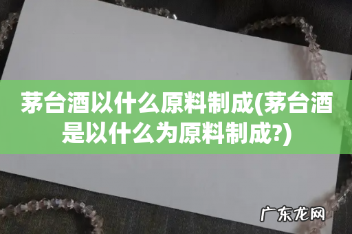 茅台酒是以什么为原料制成? 茅台酒以什么原料制成