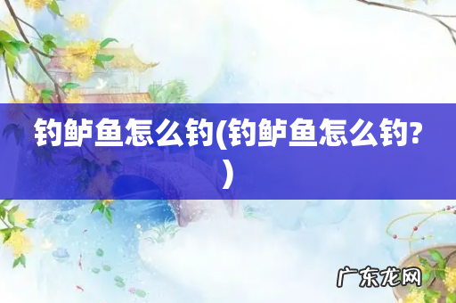 钓鲈鱼怎么钓? 钓鲈鱼怎么钓