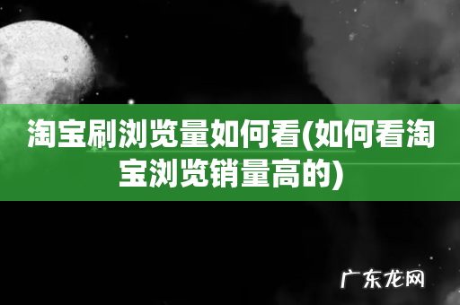 如何看淘宝浏览销量高的 淘宝刷浏览量如何看